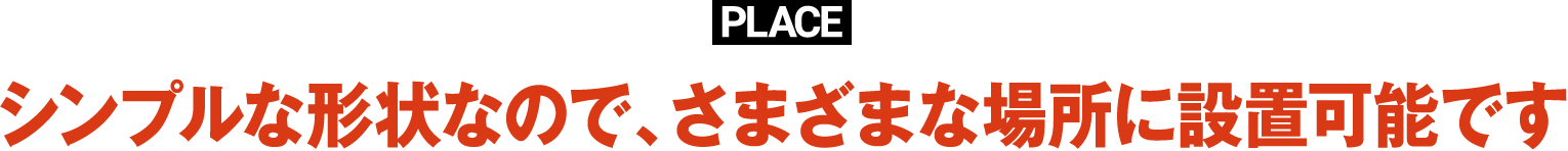 PLACEシンプルな形状なので、さまざまな場所に設置可能です