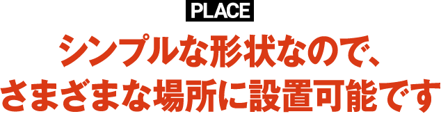 PLACEシンプルな形状なので、さまざまな場所に設置可能です