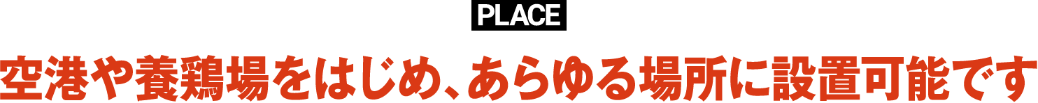PLACE空港や養鶏場をはじめ、あらゆる場所に設置可能です