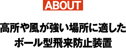 ABOUT高所や風が強い場所に適したボール型飛来防止装置